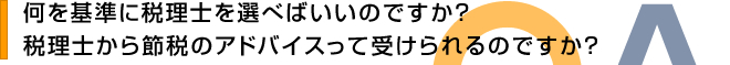 何を基準に税理士を選べばいいのですか？　税理士から節税のアドバイスって受けられるのですか？